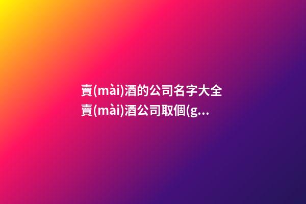 賣(mài)酒的公司名字大全 賣(mài)酒公司取個(gè)什么名字-第1張-公司起名-玄機(jī)派